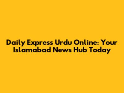 Daily Express Urdu Online: Your Islamabad News Hub Today
