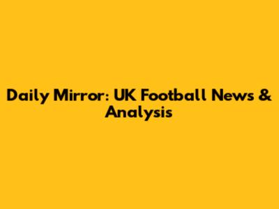 Daily Mirror: UK Football News & Analysis