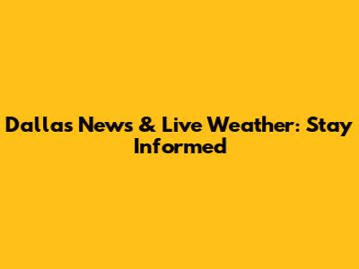 Dallas News & Live Weather: Stay Informed
