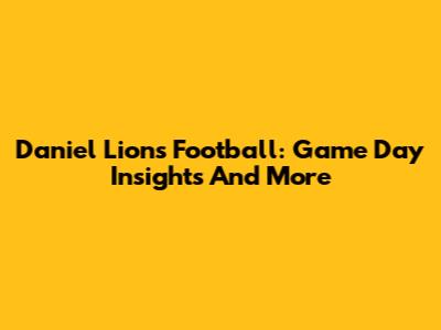 Daniel Lions Football: Game Day Insights And More