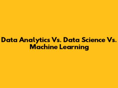 Data Analytics Vs. Data Science Vs. Machine Learning