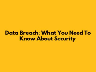 Data Breach: What You Need To Know About Security