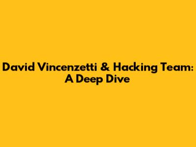 David Vincenzetti & Hacking Team: A Deep Dive
