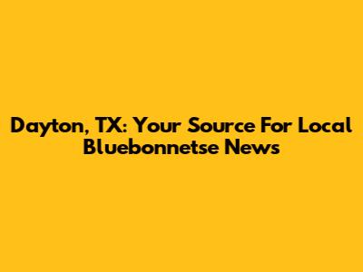 Dayton, TX: Your Source For Local Bluebonnetse News