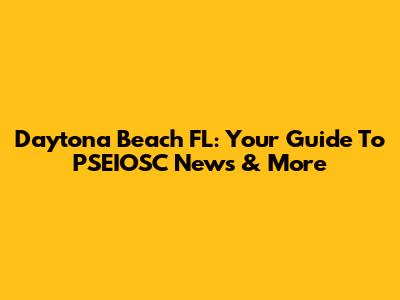 Daytona Beach FL: Your Guide To PSEIOSC News & More