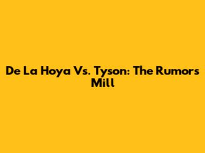 De La Hoya Vs. Tyson: The Rumors Mill