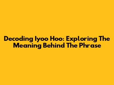 Decoding 'Iyoo Hoo': Exploring The Meaning Behind The Phrase