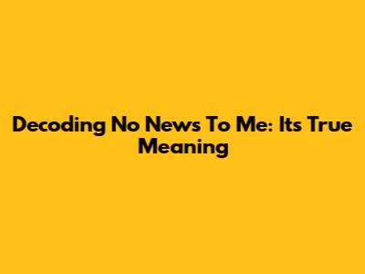 Decoding 'No News To Me': Its True Meaning