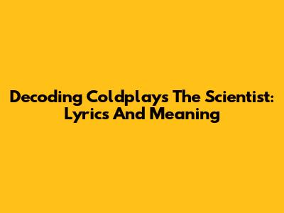 Decoding Coldplay's The Scientist: Lyrics And Meaning