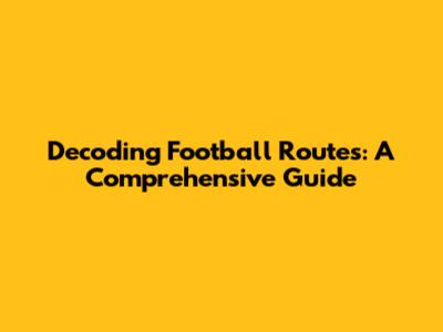 Decoding Football Routes: A Comprehensive Guide