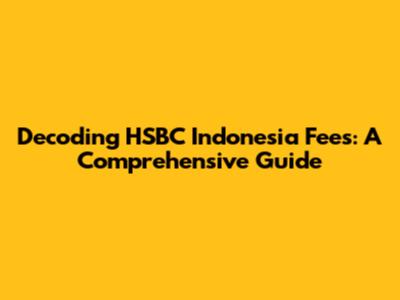 Decoding HSBC Indonesia Fees: A Comprehensive Guide
