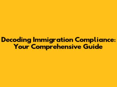 Decoding Immigration Compliance: Your Comprehensive Guide