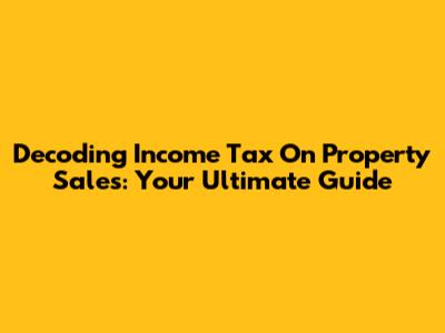 Decoding Income Tax On Property Sales: Your Ultimate Guide