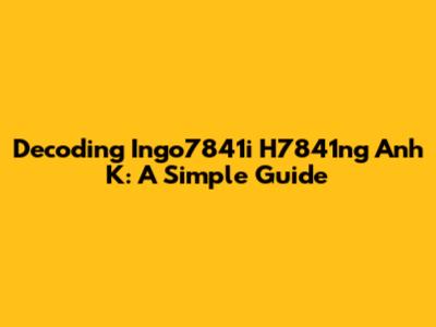 Decoding Ingo7841i H7841ng Anh K: A Simple Guide