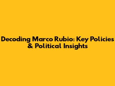 Decoding Marco Rubio: Key Policies & Political Insights