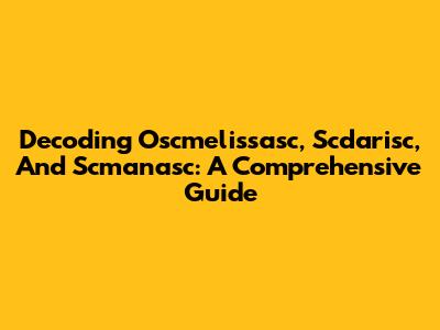Decoding Oscmelissasc, Scdarisc, And Scmanasc: A Comprehensive Guide
