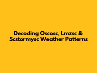 Decoding Oscosc, Lmzsc & Scstormysc Weather Patterns