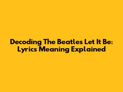 Decoding The Beatles' Let It Be: Lyrics Meaning Explained