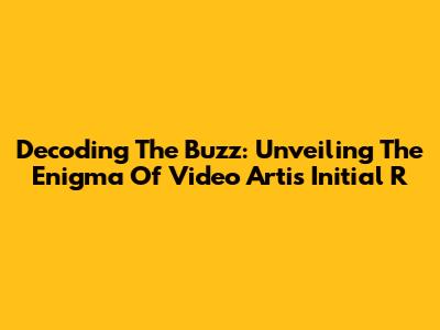 Decoding The Buzz: Unveiling The Enigma Of 'Video Artis Initial R'