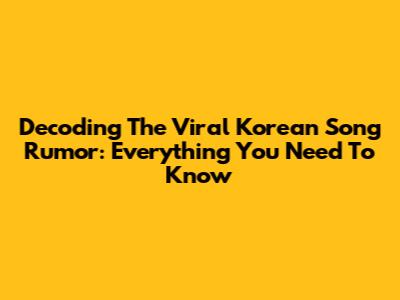 Decoding The Viral Korean Song Rumor: Everything You Need To Know