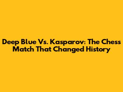 Deep Blue Vs. Kasparov: The Chess Match That Changed History