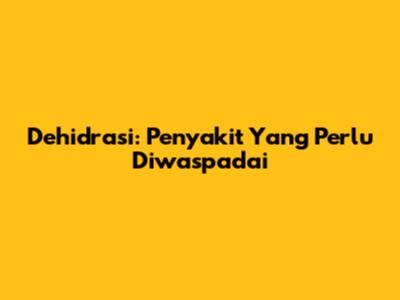 Dehidrasi: Penyakit Yang Perlu Diwaspadai