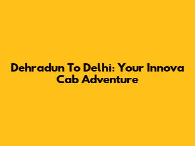 Dehradun To Delhi: Your Innova Cab Adventure