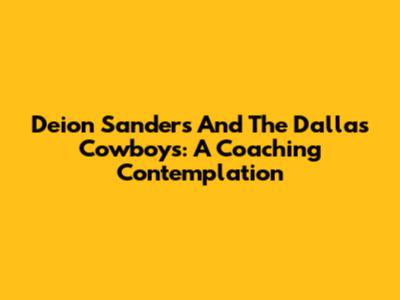 Deion Sanders And The Dallas Cowboys: A Coaching Contemplation