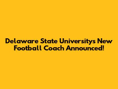 Delaware State University's New Football Coach Announced!