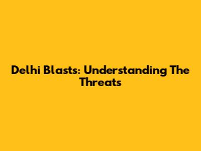 Delhi Blasts: Understanding The Threats