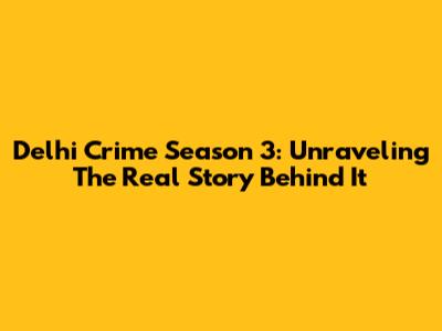 Delhi Crime Season 3: Unraveling The Real Story Behind It
