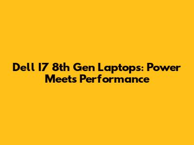 Dell I7 8th Gen Laptops: Power Meets Performance