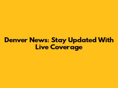 Denver News: Stay Updated With Live Coverage