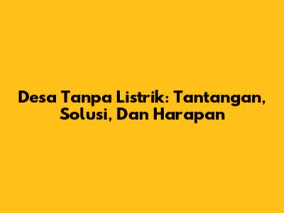 Desa Tanpa Listrik: Tantangan, Solusi, Dan Harapan