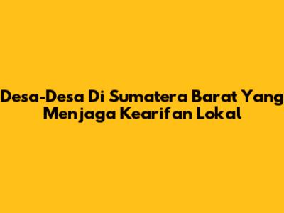 Desa-Desa Di Sumatera Barat Yang Menjaga Kearifan Lokal