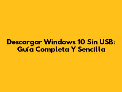 Descargar Windows 10 Sin USB: Guía Completa Y Sencilla