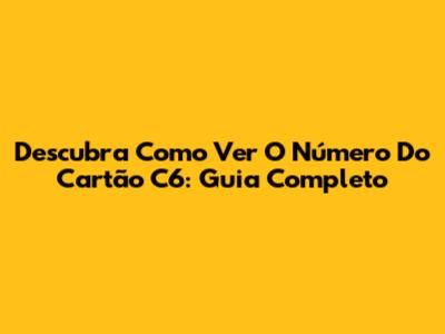 Descubra Como Ver O Número Do Cartão C6: Guia Completo