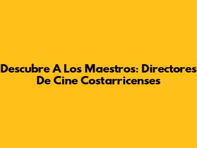 Descubre A Los Maestros: Directores De Cine Costarricenses