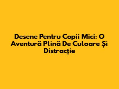 Desene Pentru Copii Mici: O Aventură Plină De Culoare Și Distracție