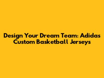 Design Your Dream Team: Adidas Custom Basketball Jerseys