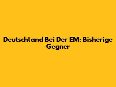 Deutschland Bei Der EM: Bisherige Gegner