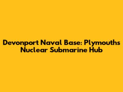 Devonport Naval Base: Plymouth's Nuclear Submarine Hub