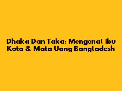 Dhaka Dan Taka: Mengenal Ibu Kota & Mata Uang Bangladesh