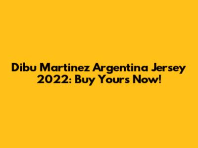 Dibu Martinez Argentina Jersey 2022: Buy Yours Now!