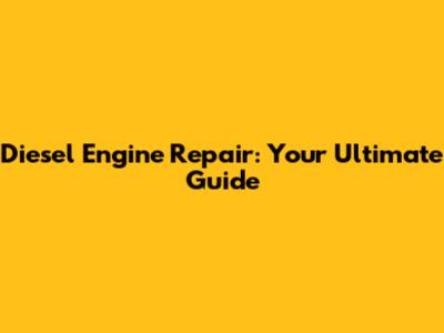 Diesel Engine Repair: Your Ultimate Guide