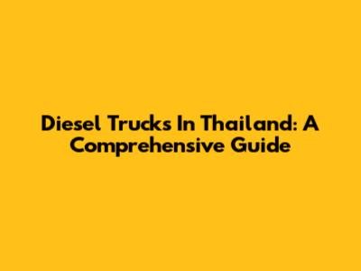 Diesel Trucks In Thailand: A Comprehensive Guide