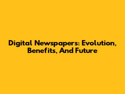 Digital Newspapers: Evolution, Benefits, And Future