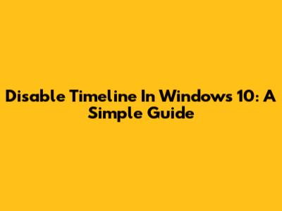 Disable Timeline In Windows 10: A Simple Guide