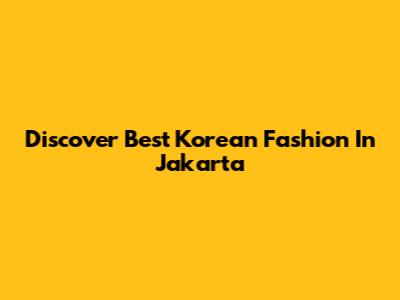Discover Best Korean Fashion In Jakarta