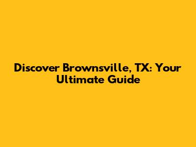 Discover Brownsville, TX: Your Ultimate Guide